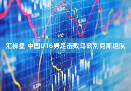 汇操盘 中国U16男足击败乌兹别克斯坦队