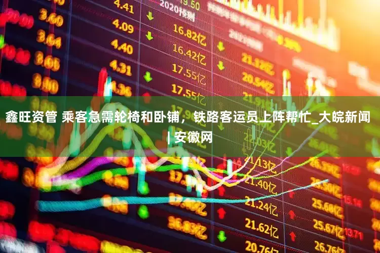 鑫旺资管 乘客急需轮椅和卧铺，铁路客运员上阵帮忙_大皖新闻 | 安徽网