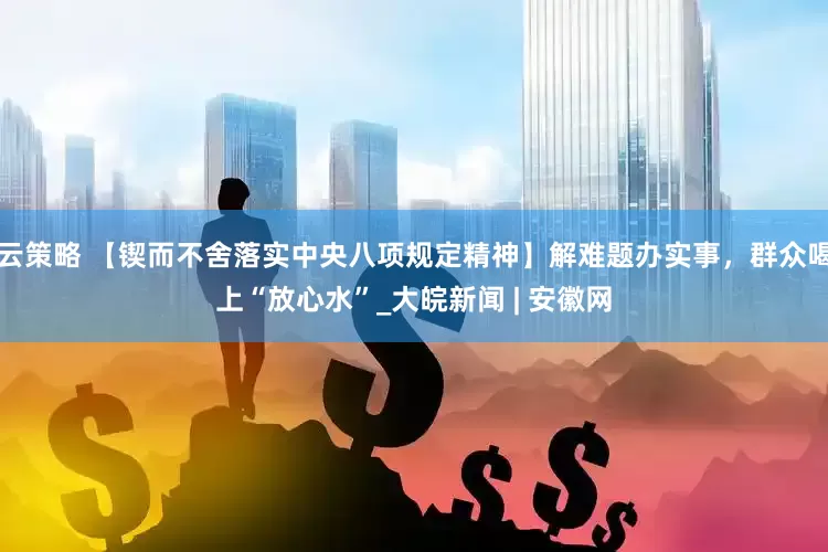 云策略 【锲而不舍落实中央八项规定精神】解难题办实事，群众喝上“放心水”_大皖新闻 | 安徽网