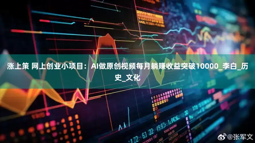 涨上策 网上创业小项目：AI做原创视频每月躺赚收益突破10000_李白_历史_文化