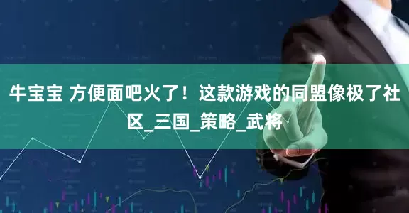 牛宝宝 方便面吧火了！这款游戏的同盟像极了社区_三国_策略_武将
