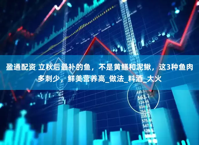 盈通配资 立秋后最补的鱼，不是黄鳝和泥鳅，这3种鱼肉多刺少，鲜美营养高_做法_料酒_大火