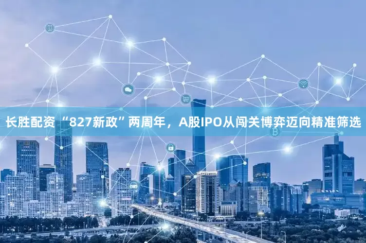 长胜配资 “827新政”两周年，A股IPO从闯关博弈迈向精准筛选