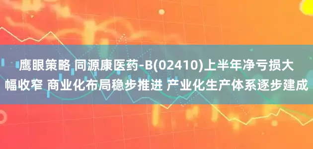鹰眼策略 同源康医药-B(02410)上半年净亏损大幅收窄 商业化布局稳步推进 产业化生产体系逐步建成