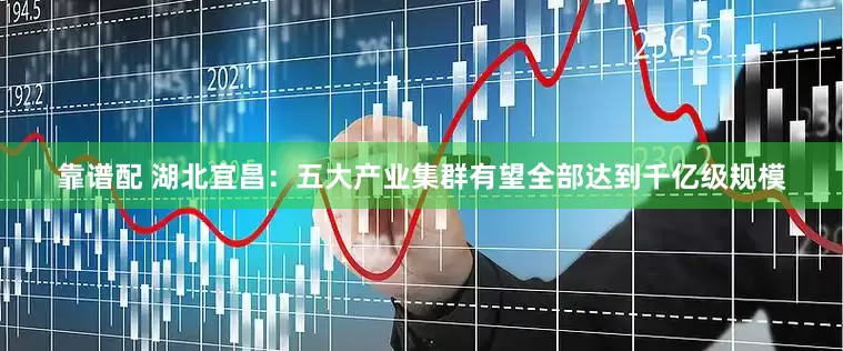 靠谱配 湖北宜昌：五大产业集群有望全部达到千亿级规模