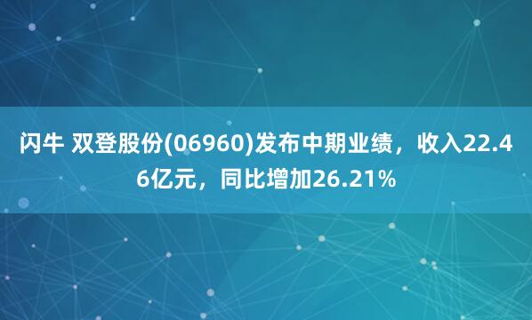 闪牛 双登股份(06960)发布中期业绩，收入22.46亿元，同比增加26.21%