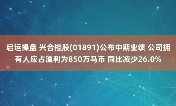 启运操盘 兴合控股(01891)公布中期业绩 公司拥有人应占溢利为850万马币 同比减少26.0%