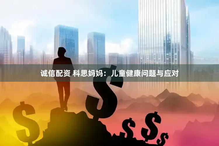 诚信配资 科思妈妈：儿童健康问题与应对