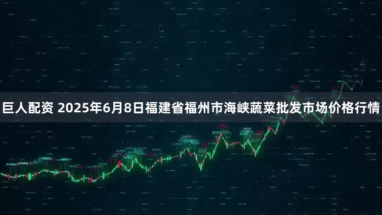 巨人配资 2025年6月8日福建省福州市海峡蔬菜批发市场价格行情
