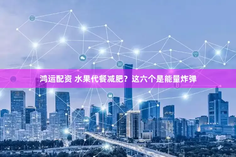 鸿运配资 水果代餐减肥？这六个是能量炸弹