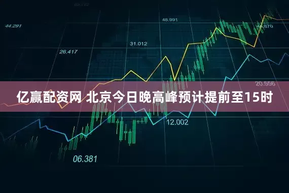亿赢配资网 北京今日晚高峰预计提前至15时