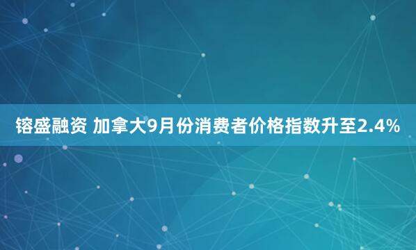 镕盛融资 加拿大9月份消费者价格指数升至2.4%
