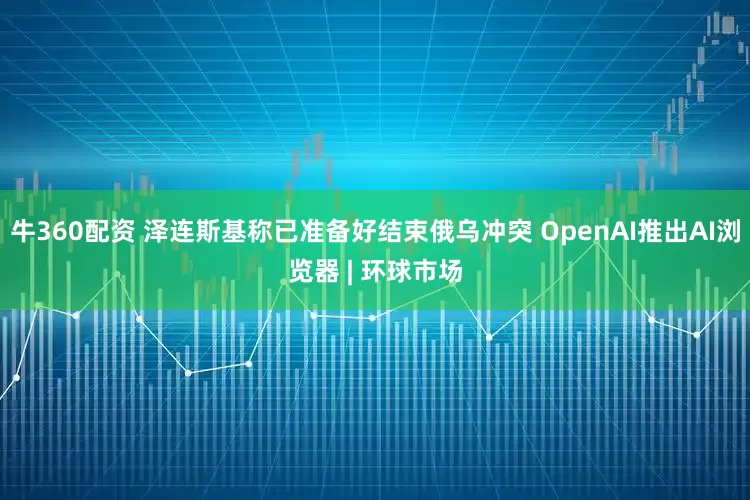 牛360配资 泽连斯基称已准备好结束俄乌冲突 OpenAI推出AI浏览器 | 环球市场