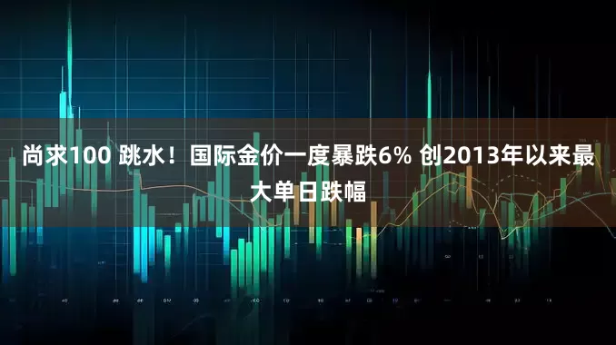 尚求100 跳水！国际金价一度暴跌6% 创2013年以来最大单日跌幅