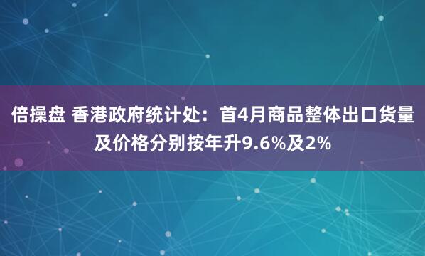 倍操盘 香港政府统计处：首4月商品整体出口货量及价格分别按年升9.6%及2%