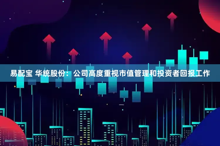 易配宝 华统股份：公司高度重视市值管理和投资者回报工作