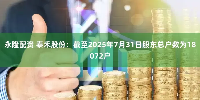 永隆配资 泰禾股份：截至2025年7月31日股东总户数为18072户
