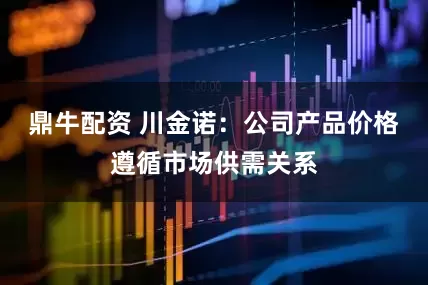 鼎牛配资 川金诺：公司产品价格遵循市场供需关系