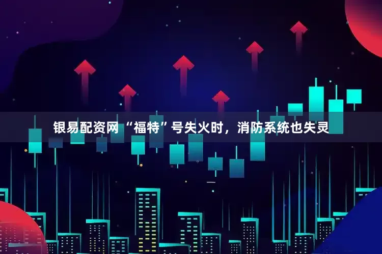 银易配资网 “福特”号失火时，消防系统也失灵